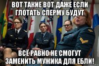 вот такие вот даже если глотать сперму будут всё равно не смогут заменить мужика для ебли!