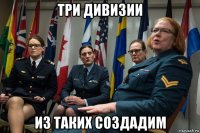 три дивизии из таких создадим