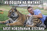 ну пошли на митинг... блэт, нэвэльный, отстань