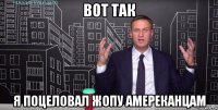 вот так я поцеловал жопу амереканцам