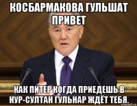 косбармакова гульшат привет как питер когда приедешь в нур-султан гульнар ждёт тебя.