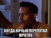  когда ночью перепутал жратву