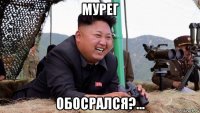 мурег обосрался?...