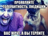проявляйте толерантность, людишки вас жрут, а вы терпите