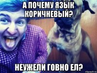 а почему язык коричневый? неужели говно ел?