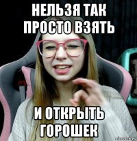 нельзя так просто взять и открыть горошек
