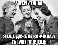 а я ему такая я ещё даже не кончила а ты уже плачешь