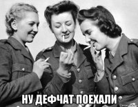  ну дефчат поехали