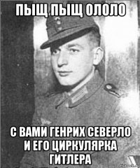 пыщ пыщ ололо с вами генрих северло и его циркулярка гитлера