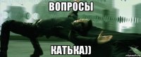 вопросы катька))