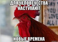 для человечества наступают новые времена