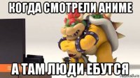 когда смотрели аниме а там люди ебутся
