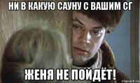 ни в какую сауну с вашим сг женя не пойдёт!