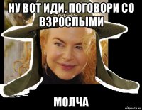 ну вот иди, поговори со взрослыми молча