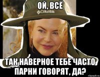 ой, всё так наверное тебе часто парни говорят, да?