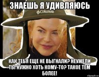 знаешь я удивляюсь как тебя еще не выгнали? неужели ты нужно хоть кому-то? такое тем более!