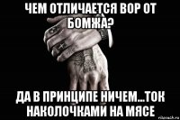 чем отличается вор от бомжа? да в принципе ничем...ток наколочками на мясе