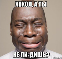 хохол, а ты не пи-дишь?