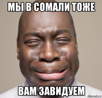 мы в сомали тоже вам завидуем