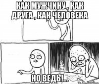 как мужчину , как друга , как человека но ведь!...