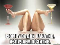  рюмку водки накатив, излучаем позитив.