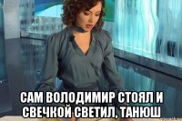  сам володимир стоял и свечкой светил, танюш
