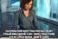  сызраньский адепт обычно выглядит тупым имбецилом. у них такие тупые рожи, что их сразу видно. даже в толпе