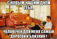 с новым нашим днём тебя, человечек для меня самый дорогой и близкий !