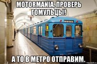 motormania, проверь гомульцы! а то в метро отправим.