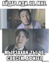 айдар. иди. ко. мне. мырзахан. ты. чё. совсем. афигел