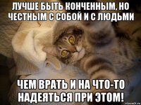 лучше быть конченным, но честным с собой и с людьми чем врать и на что-то надеяться при этом!