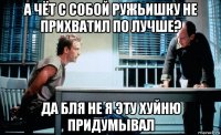 а чёт с собой ружьишку не прихватил по лучше? да бля не я эту хуйню придумывал