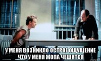  у меня возникло острое ощущение что у меня жопа чешится
