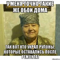 у меня точно такие же обои дома так вот кто украл рулоны, которые оставались после ремонта!