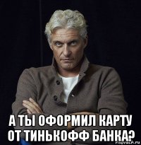  а ты оформил карту от тинькофф банка?