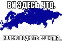 ви здесь что, колено поднять решили?