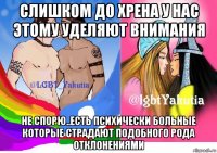 слишком до хрена у нас этому уделяют внимания не спорю..есть психически больные которые страдают подобного рода отклонениями