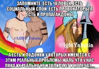 запомните: есть человек, есть социальный слой, есть провокаторы а есть и пропагандоны а есть и подонки у которых имеются с этим реальные проблемы жаль что у нас пока их реально не изолируют и не лечат...