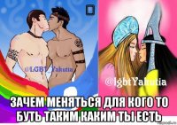 ⚤ зачем меняться для кого то буть таким каким ты есть