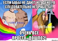 если бабы не дают нет денег, а следовательно нет работы... очень все просто...дошло?!