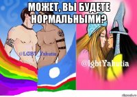 может, вы будете нормальными? 