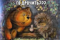 - го дрочить??? 