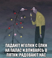  падают иголки с ёлки на палас и,впиваясь в пятки, радовают нас