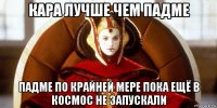 кара лучше чем падме падме по крайней мере пока ещё в космос не запускали