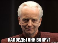  калоеды они вокруг