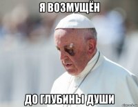 я возмущён до глубины души