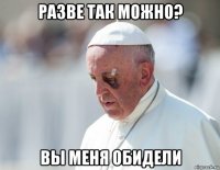 разве так можно? вы меня обидели