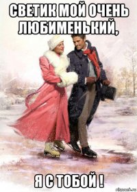 светик мой очень любименький, я с тобой !