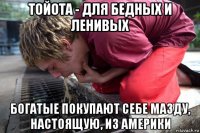 тойота - для бедных и ленивых богатые покупают себе мазду, настоящую, из америки