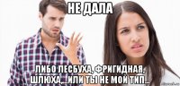 не дала либо лесбуха, фригидная, шлюха,...или ты не мой тип...
